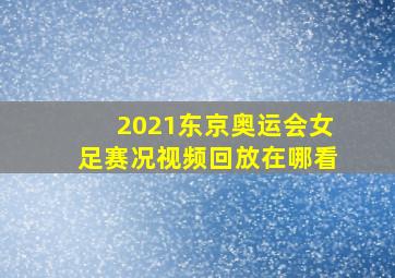 2021东京奥运会女足赛况视频回放在哪看