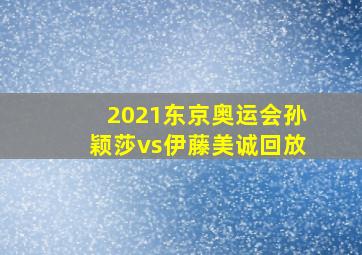 2021东京奥运会孙颖莎vs伊藤美诚回放