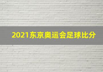 2021东京奥运会足球比分