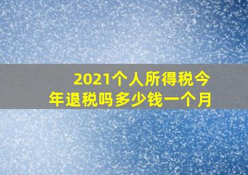 2021个人所得税今年退税吗多少钱一个月