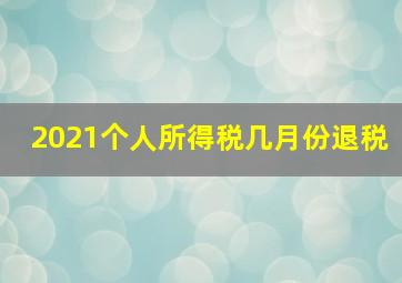 2021个人所得税几月份退税