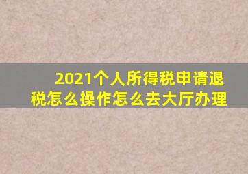 2021个人所得税申请退税怎么操作怎么去大厅办理