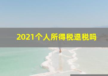 2021个人所得税退税吗