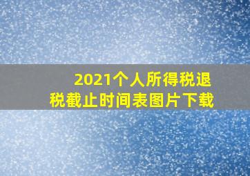 2021个人所得税退税截止时间表图片下载