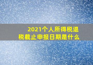 2021个人所得税退税截止申报日期是什么