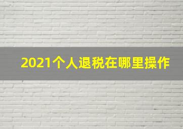 2021个人退税在哪里操作