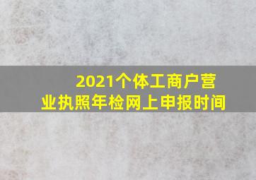 2021个体工商户营业执照年检网上申报时间