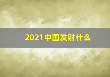 2021中国发射什么