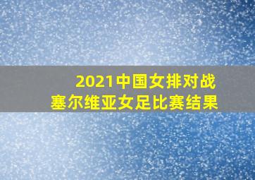 2021中国女排对战塞尔维亚女足比赛结果