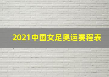 2021中国女足奥运赛程表