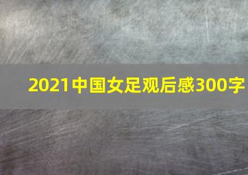 2021中国女足观后感300字