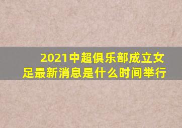 2021中超俱乐部成立女足最新消息是什么时间举行