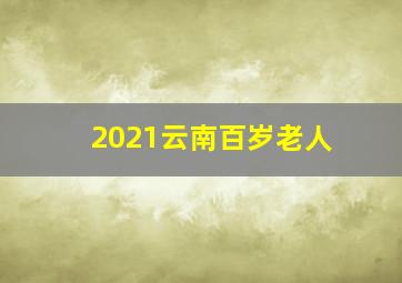 2021云南百岁老人