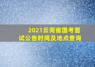 2021云南省国考面试公告时间及地点查询