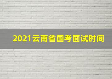 2021云南省国考面试时间