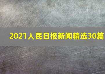 2021人民日报新闻精选30篇