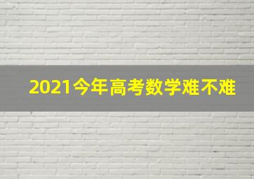 2021今年高考数学难不难