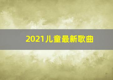 2021儿童最新歌曲