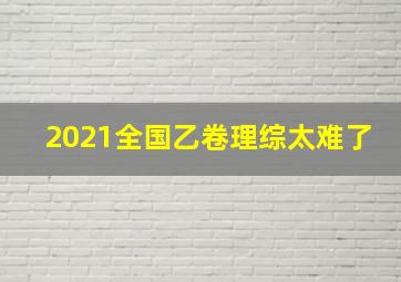 2021全国乙卷理综太难了