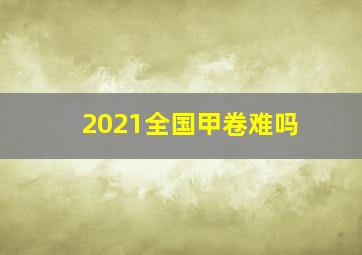 2021全国甲卷难吗