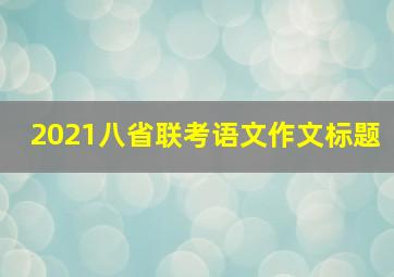 2021八省联考语文作文标题