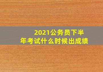 2021公务员下半年考试什么时候出成绩