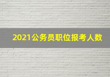 2021公务员职位报考人数