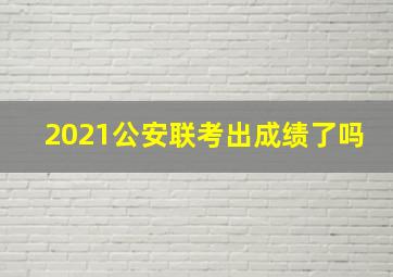 2021公安联考出成绩了吗