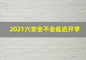 2021六安会不会延迟开学