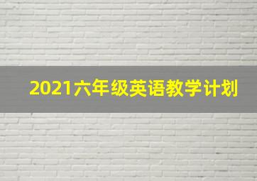 2021六年级英语教学计划