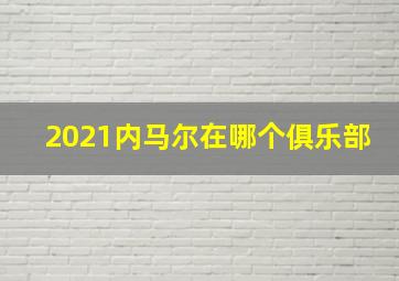 2021内马尔在哪个俱乐部