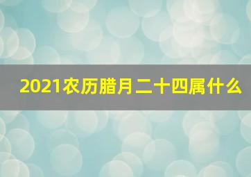 2021农历腊月二十四属什么