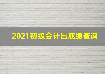 2021初级会计出成绩查询