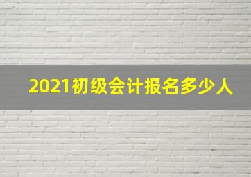 2021初级会计报名多少人