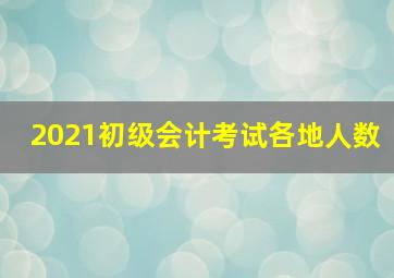 2021初级会计考试各地人数