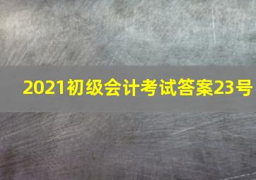 2021初级会计考试答案23号