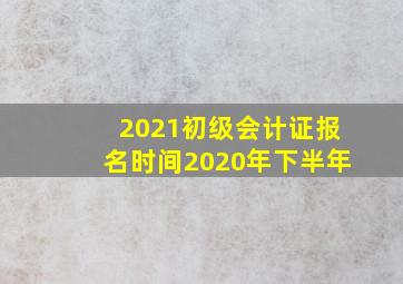 2021初级会计证报名时间2020年下半年