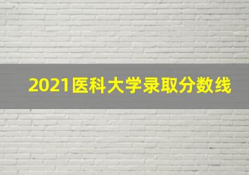 2021医科大学录取分数线