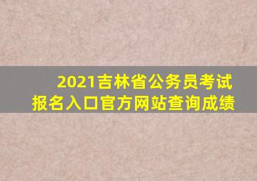 2021吉林省公务员考试报名入口官方网站查询成绩