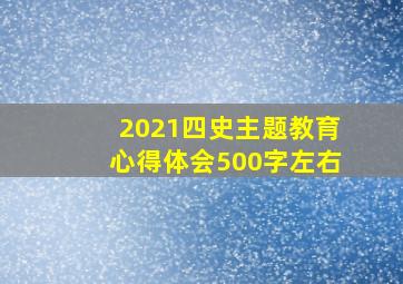 2021四史主题教育心得体会500字左右