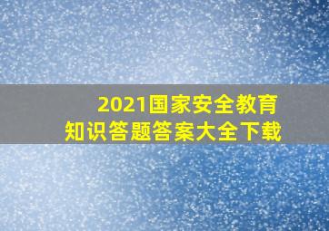 2021国家安全教育知识答题答案大全下载