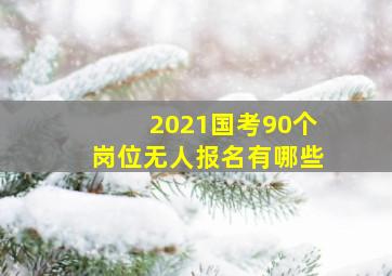 2021国考90个岗位无人报名有哪些