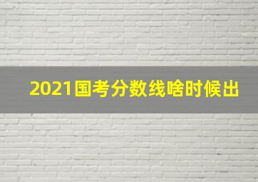 2021国考分数线啥时候出