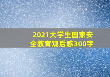 2021大学生国家安全教育观后感300字