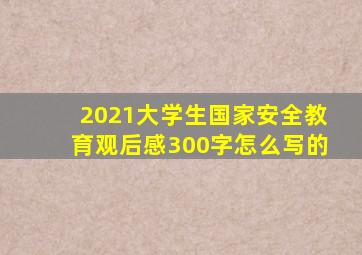 2021大学生国家安全教育观后感300字怎么写的