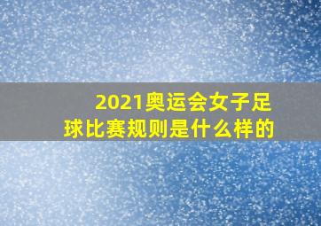 2021奥运会女子足球比赛规则是什么样的