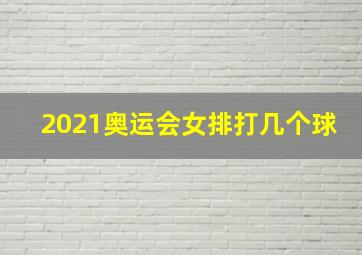 2021奥运会女排打几个球