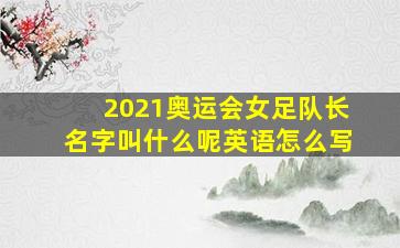 2021奥运会女足队长名字叫什么呢英语怎么写