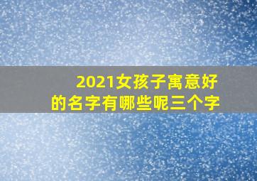 2021女孩子寓意好的名字有哪些呢三个字