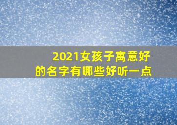 2021女孩子寓意好的名字有哪些好听一点